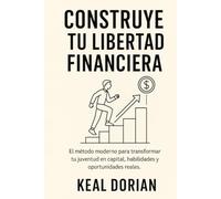 CONSTRUYE TU LIBERTAD FINANCIERA: El método moderno para transformar tu juventud en capital, habilidades y oportunidades reales