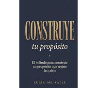 Construye tu propósito: El método para construir un propósito que resiste las crisis (no se descubre - se construye)