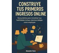 Construye tus Primeros Ingresos Online: Guía práctica para monetizar tus habilidades incluso mientras trabajas como empleado (Manuales prácticos para freelancers y creadores)