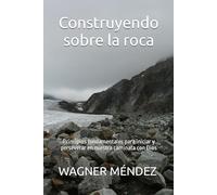 Construyendo sobre la roca: Principios fundamentales para iniciar y perseverar en nuestra caminata con Dios