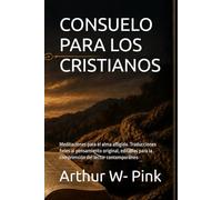 CONSUELO PARA LOS CRISTIANOS: Meditaciones para el alma afligida. Traducciones fieles al pensamiento original, editadas para la comprensión del lector contemporáneo (Arthur W. Pink en español)