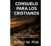 CONSUELO PARA LOS CRISTIANOS: Meditaciones para el alma afligida. Traducciones fieles al pensamiento original, editadas para la comprensión del lector contemporáneo (Arthur W. Pink en español)
