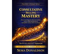 Consultative Selling Mastery: How To Lead Diagnostic Sales Conversations, Uncover Hidden Buying Drivers, and Establish Authority Before You Present (SALES MASTERY SERIES)