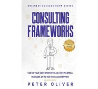 Consulting Frameworks: Use on your next startup, in an existing small business, or to ace the case interview: Volume 7 (Business Success)
