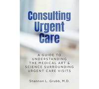 Consulting Urgent Care: A Guide to Understanding the Medical Art & Science Surrounding Urgent Care Visits