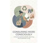 Consuming More Consciously: A Practical Guide to Mindful Spending and Sustainable Living