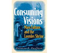 Consuming Visions: Mass Culture and the Lourdes Shrine