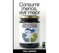 Consumir menos, vivir mejor: Ideas prácticas para un consumo más consecuente (CUERPO Y MENTE)