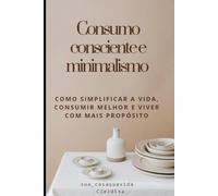 Consumo Consciente e Minimalismo: Como simplificar a vida, consumir melhor e viver com mais próposito