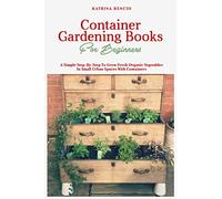 Container Gardening Books For Beginners: A Simple Step-By-Step To Grow Fresh Organic Vegetables In Small Urban Spaces With Containers