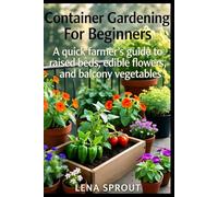 Container Gardening For Beginners.: A Quick Farmer's Guide to Raised Beds, Edible Flowers, and Balcony Vegetables.