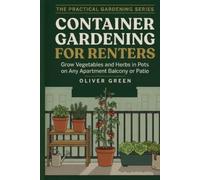 Container Gardening for Renters: Grow Vegetables and Herbs in Pots on Any Apartment Balcony or Patio - No Yard, No Drilling, No Landlord Trouble (The Practical Gardening Series)