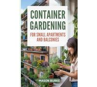 Container Gardening for Small Apartments and Balconies: The Complete Guide to Growing Fresh Vegetables, Herbs, and Fruits in Limited Spaces