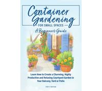Container Gardening for Small Spaces: A Beginners' Guide: Learn How to Create a Charming, Highly Productive and Relaxing Courtyard Garden in Your Balcony, Yard, or Patio