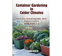 Container Gardening in Colder Climates: How to Grow Thriving Herbs, Vegetables, Flowers & Fruits in USDA Zones1-3 Using Simple Cold-Hardy Techniques (Cold Zone Gardening Made Easy)
