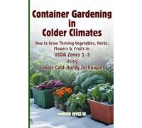 Container Gardening in Colder Climates: How to Grow Thriving Herbs, Vegetables, Flowers & Fruits in USDA Zones1-3 Using Simple Cold-Hardy Techniques (Cold Zone Gardening Made Easy)
