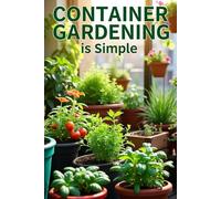 Container gardening is simple: A Beginner's Guide. From Choosing Containers to Harvesting. Secrets to Successfully Growing Vegetables and Herbs in Limited Space.