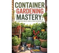 Container Gardening Mastery: Grow Vegetables, Herbs, and Fruit in Pots, Buckets, and Raised Containers (Urban Gardening & Micro Farming)