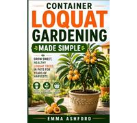 CONTAINER LOQUAT GARDENING MADE SIMPLE: Grow Sweet, Healthy Loquat Trees in Pots for Years of Harvests