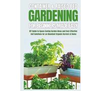Container & Raised Bed Gardening For Beginners - Made Easy: DIY Guide to Space-Saving Garden Ideas and Cost-Effective Soil Solutions for an Abundant Organic Harvest at Home