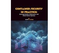 Container Security in Practice: Securing Docker, Kubernetes, and Cloud-Native Systems