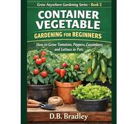 CONTAINER VEGETABLE GARDENING FOR BEGINNERS: How to Grow Tomatoes, Peppers, Cucumbers, and Lettuce in Pots (Grow Anywhere Gardening Series)