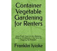 Container Vegetable Gardening for Renters: Grow Fresh Food on Any Balcony, Patio, or Windowsill - No Yard, No Digging, No Problem