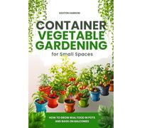 Container Vegetable Gardening for Small Spaces: How to Grow Real Food in Pots and Bags on Balconies