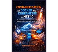 Containerization with Docker and Kubernetes in .NET 10: The Complete Guide to Building, Scaling, and Deploying Modern Cloud-Native Microservices (The Caelum Protocol)