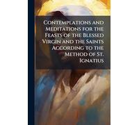 Contemplations and Meditations for the Feasts of the Blessed Virgin and the Saints According to the Method of St. Ignatius