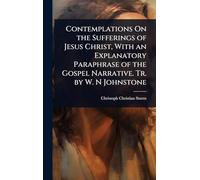 Contemplations On the Sufferings of Jesus Christ, With an Explanatory Paraphrase of the Gospel Narrative. Tr. by W. N Johnstone