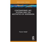 Contemporary Art, Systems and the Aesthetics of Dispersion (Routledge Focus on Art History and Visual Studies)