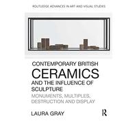 Contemporary British Ceramics and the Influence of Sculpture: Monuments, Multiples, Destruction and Display (Routledge Advances in Art and Visual Studies)