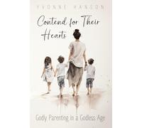 Contend for Thier Hearts: Godly Parenting in a Godless Age