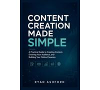 CONTENT CREATION MADE SIMPLE: A Practical Guide to Creating Content, Growing Your Audience, and Building Your Online Presence