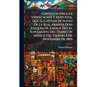 Contestacion a La Vindicacion Y Respuesta, Que El Capitan De Navio De La Real Armada Don Joaquin De Zarauz Dió Al Suplemento Del Diario De México Del Viernes 8 De Noviembre De 1805