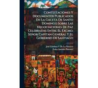 Contestaciones Y Documentos Publicados En La Gaceta De Santo Domingo Sobre Las Negociaciones De Paz Celebradas Entre El Excmo. Señor Capitan General Y El Gobierno De Santiago