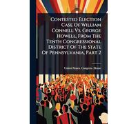Contested Election Case Of William Connell Vs. George Howell, From The Tenth Congressional District Of The State Of Pennsylvania, Part 2