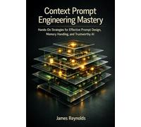 Context Prompt Engineering Mastery: Hands-On Strategies for Effective Prompt Design, Memory Handling, and Trustworthy AI (The Context Prompt Engineering Series)