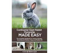 Continental Giant Rabbit Ownership Made Easy: The Complete Handbook For Training, Bonding, Grooming and Raising a Happy And Healthy Pet (The Rabbit Encyclopedia)
