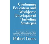Continuing Education and Workforce Development Marketing Strategies: Unleashing the Power of Higher Education's Most Undervalued Asset Through Smart, Strategic Marketing