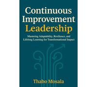Continuous Improvement Leadership: Mastering Adaptability, Resilience, and Lifelong Learning for Transformational Impact