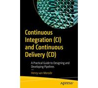 Continuous Integration (CI) and Continuous Delivery (CD): A Practical Guide to Designing and Developing Pipelines