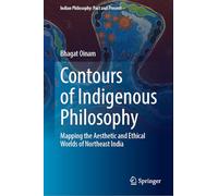 Contours of Indigenous Philosophy: Mapping the Aesthetic and Ethical Worlds of Northeast India (Indian Philosophy: Past and Present)