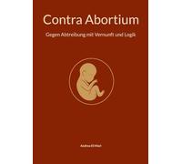 Contra Abortium: Gegen Abtreibung mit Vernunft und Logik