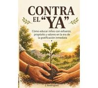 Contra el "YA": Cómo educar niños con esfuerzo, propósito y valores en la era de la gratificación inmediata (Educando para la Vida Real)