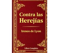 Contra las Herejías: Una Defensa Atemporal de la Fe Cristiana Primitiva: La Obra Completa de Ireneo de Lyon - Una Refutación Poderosa del Gnosticismo y los Fundamentos de la Doctrina Cristiana