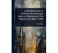 Contribution Ã L'Ã(c)tude Statistique Sur La CriminalitÃ(c) En France De 1826 Ã 1900