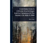 Contribution à L'Ã(c)tude Statistique Sur La CriminalitÃ(c) En France De 1826 à 1900