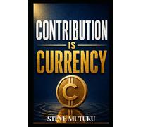 CONTRIBUTION IS CURRENCY: How to Become Valuable, Get Noticed, and Make Yourself Hard to Replace